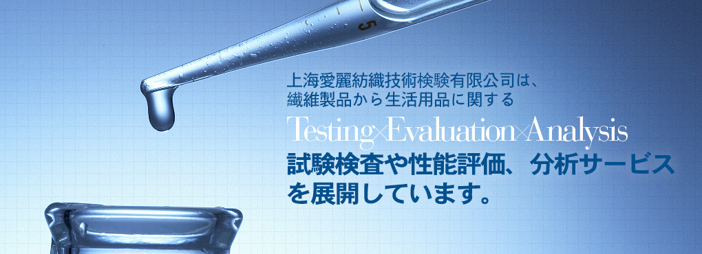 上海愛麗は上海エリア2拠點において、繊維製品から生活用品に関する Testing Evaluation Analysis 試験検査や性能評価、分析サービスを展開しています。完善、周到。